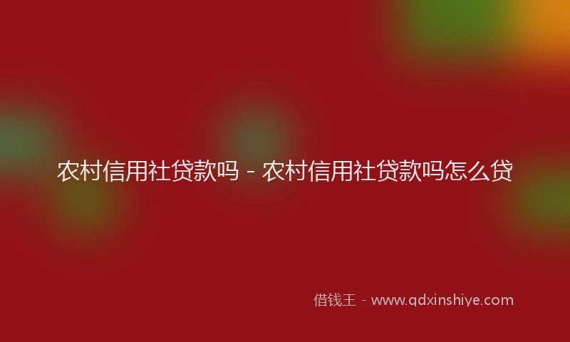 农村信用社贷款吗 - 农村信用社贷款吗怎么贷