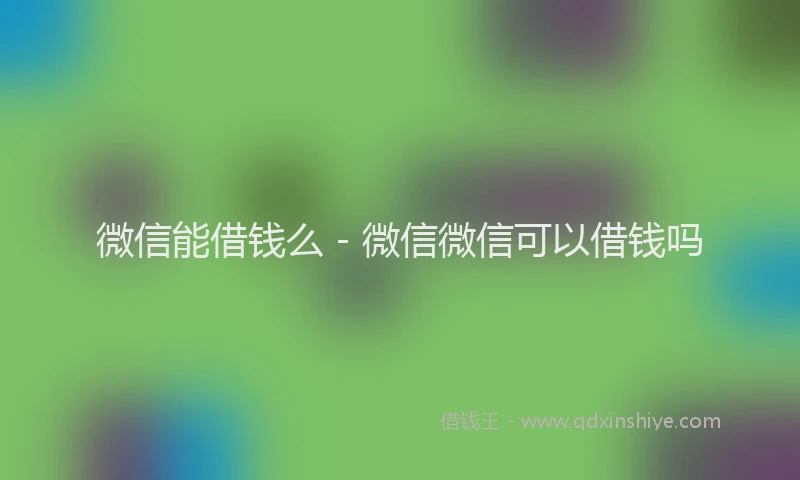 微信能借钱么 - 微信微信可以借钱吗