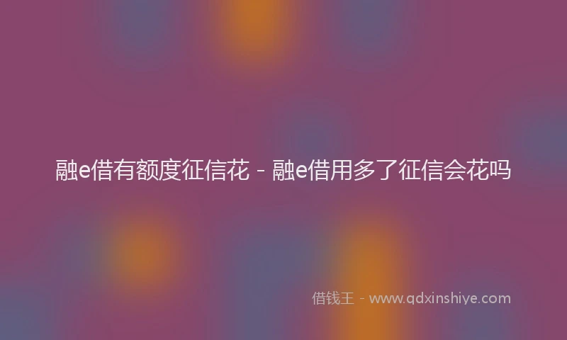 融e借有额度征信花 - 融e借用多了征信会花吗