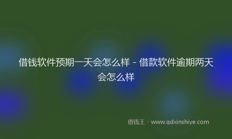 借钱软件预期一天会怎么样 - 借款软件逾期两天会怎么样