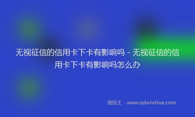 无视征信的信用卡下卡有影响吗 - 无视征信的信用卡下卡有影响吗怎么办