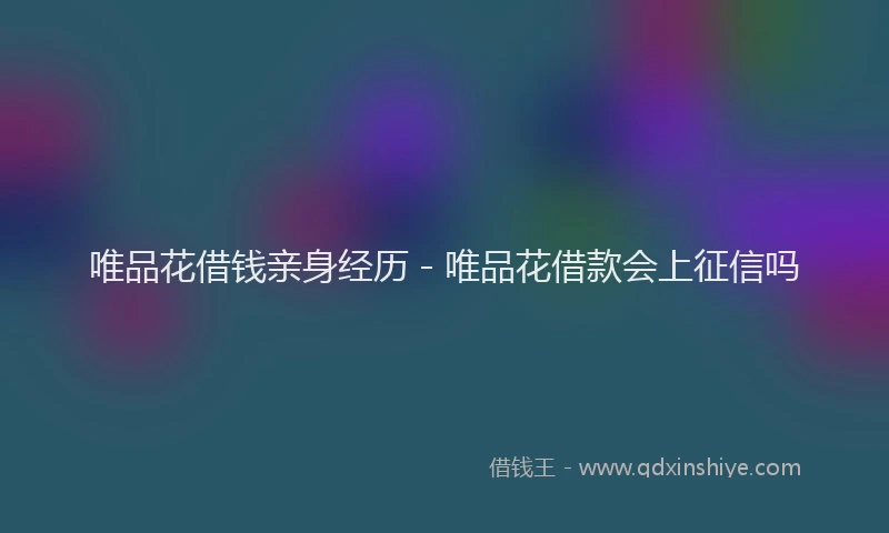 唯品花借钱亲身经历 - 唯品花借款会上征信吗