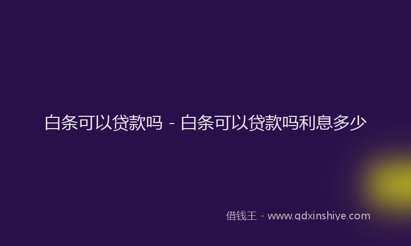 白条可以贷款吗 - 白条可以贷款吗利息多少