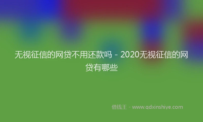 无视征信的网贷不用还款吗 - 2020无视征信的网贷有哪些