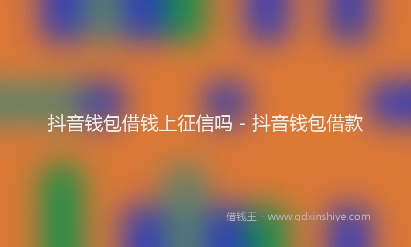 抖音钱包借钱上征信吗 - 抖音钱包借款