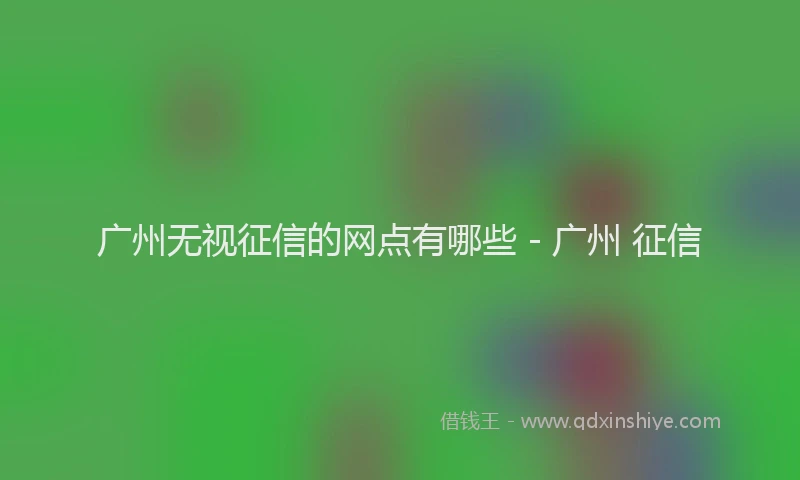 广州无视征信的网点有哪些 - 广州 征信