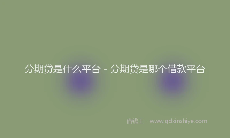 分期贷是什么平台 - 分期贷是哪个借款平台