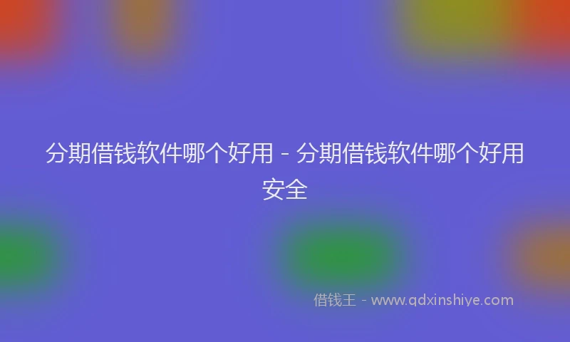 分期借钱软件哪个好用 - 分期借钱软件哪个好用安全