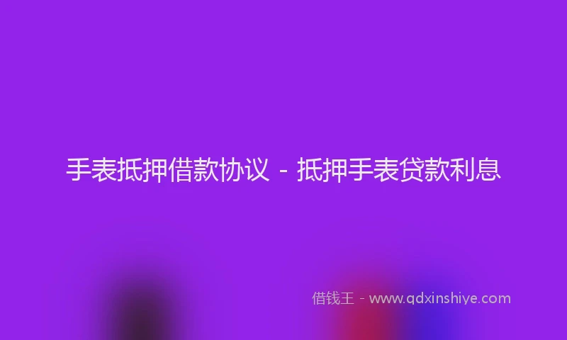 手表抵押借款协议 - 抵押手表贷款利息