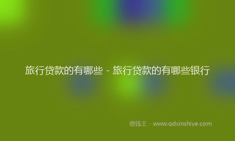 旅行贷款的有哪些 - 旅行贷款的有哪些银行