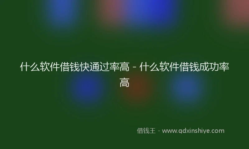 什么软件借钱快通过率高 - 什么软件借钱成功率高