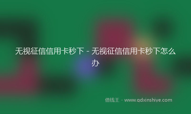 无视征信信用卡秒下 - 无视征信信用卡秒下怎么办