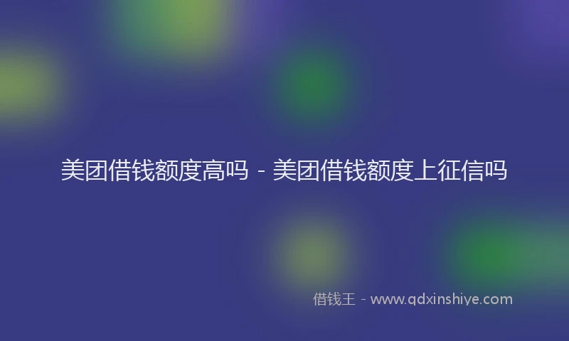 美团借钱额度高吗 - 美团借钱额度上征信吗