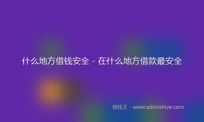 什么地方借钱安全 - 在什么地方借款最安全