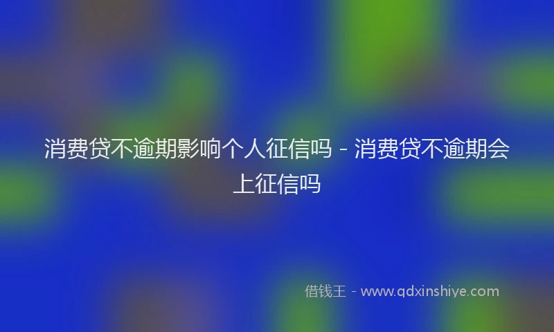 消费贷不逾期影响个人征信吗 - 消费贷不逾期会上征信吗