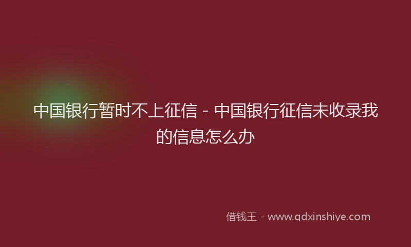 中国银行暂时不上征信 - 中国银行征信未收录我的信息怎么办