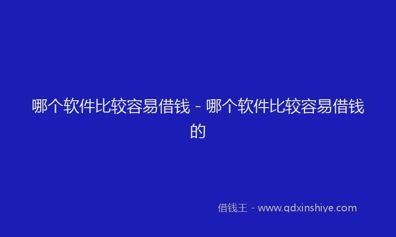 哪个软件比较容易借钱 - 哪个软件比较容易借钱的