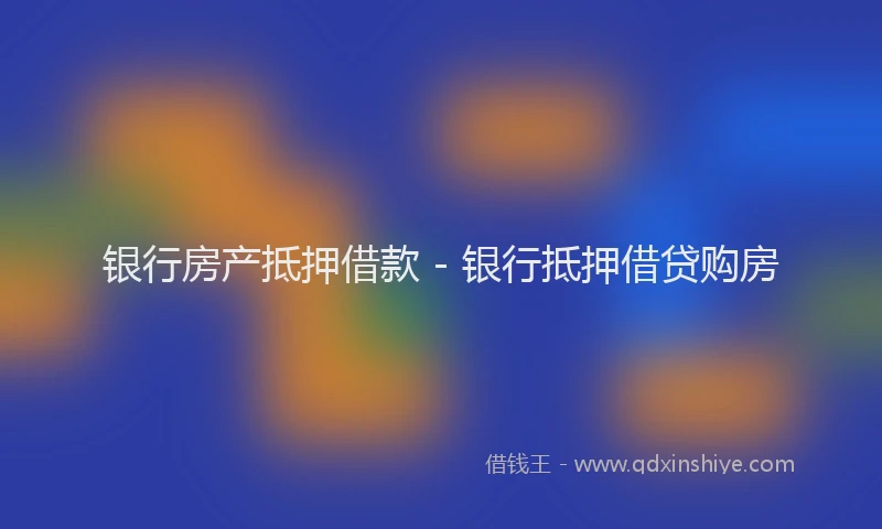 银行房产抵押借款 - 银行抵押借贷购房