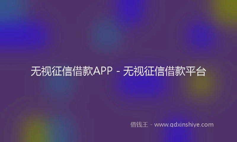 无视征信借款APP - 无视征信借款平台