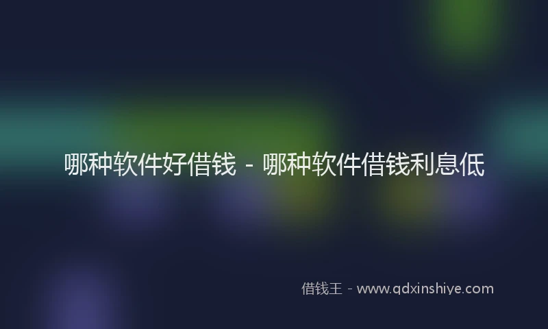 哪种软件好借钱 - 哪种软件借钱利息低