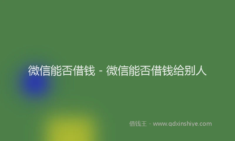 微信能否借钱 - 微信能否借钱给别人