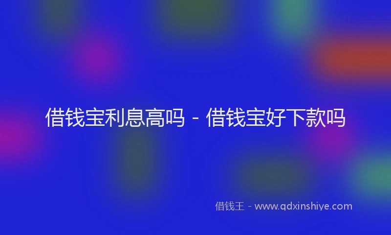 借钱宝利息高吗 - 借钱宝好下款吗
