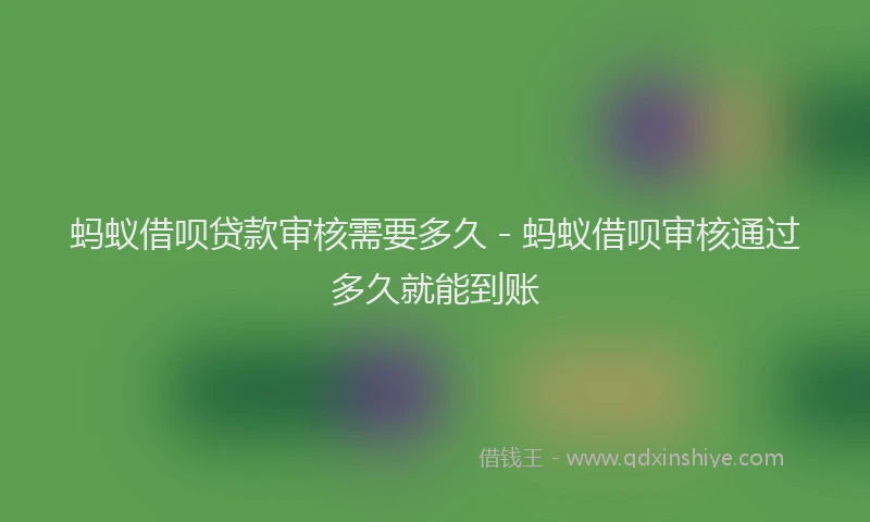 蚂蚁借呗贷款审核需要多久 - 蚂蚁借呗审核通过多久就能到账