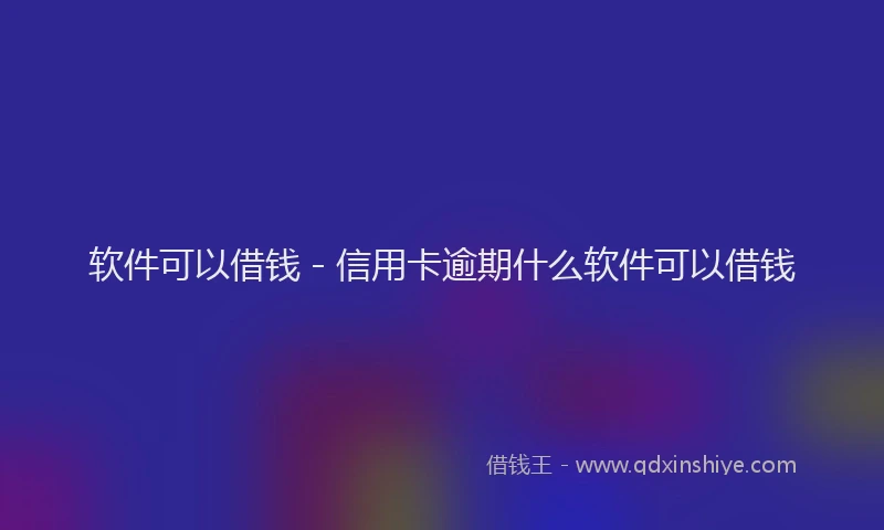 软件可以借钱 - 信用卡逾期什么软件可以借钱