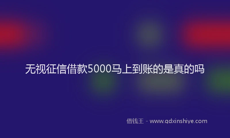 无视征信借款5000马上到账的是真的吗