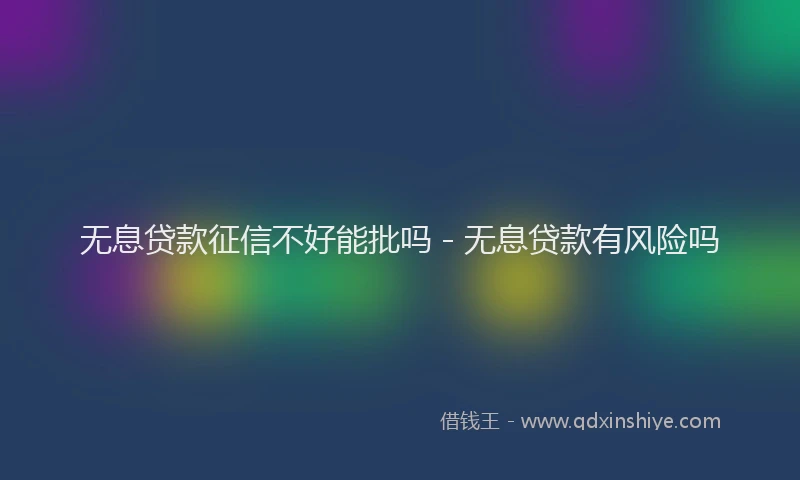 无息贷款征信不好能批吗 - 无息贷款有风险吗