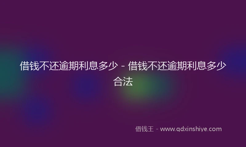 借钱不还逾期利息多少 - 借钱不还逾期利息多少合法