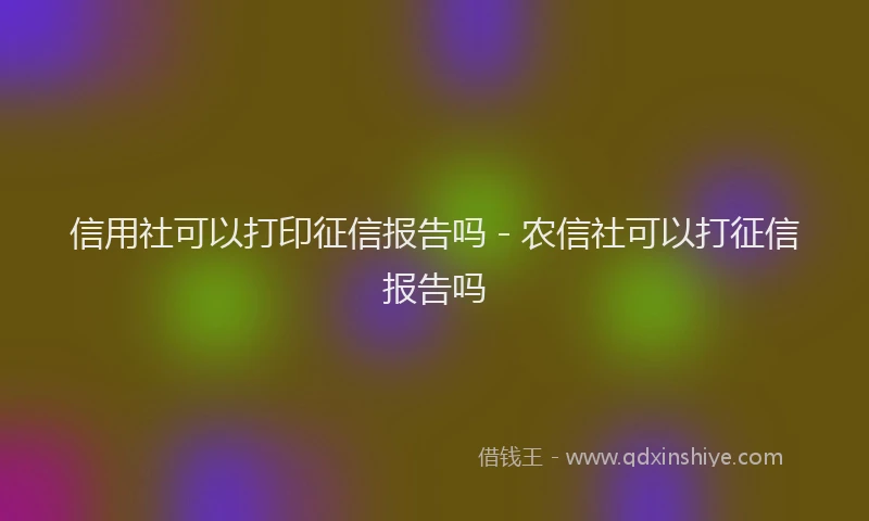 信用社可以打印征信报告吗 - 农信社可以打征信报告吗