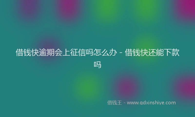 借钱快逾期会上征信吗怎么办 - 借钱快还能下款吗