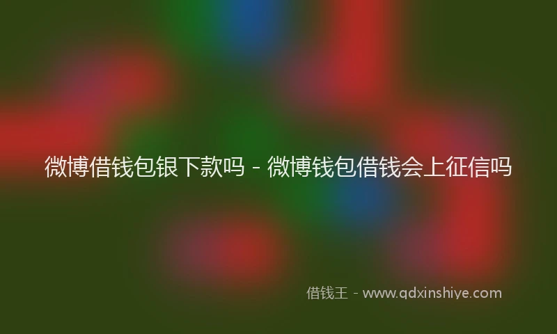 微博借钱包银下款吗 - 微博钱包借钱会上征信吗