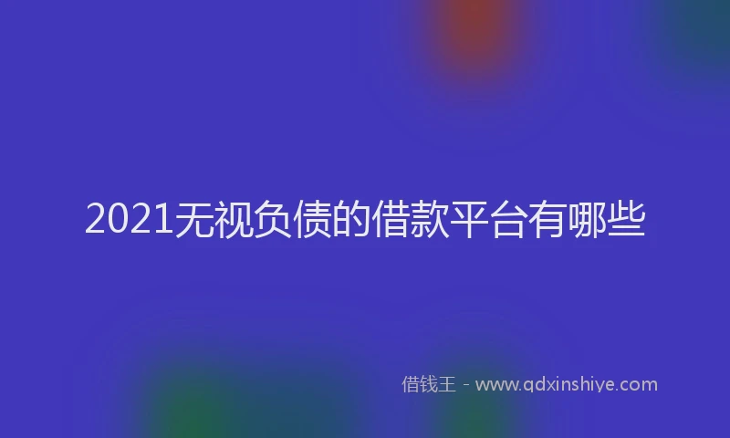 2021无视负债的借款平台有哪些