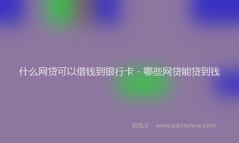 什么网贷可以借钱到银行卡 - 哪些网贷能贷到钱