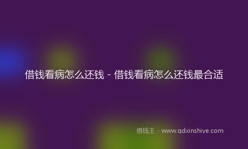 借钱看病怎么还钱 - 借钱看病怎么还钱最合适