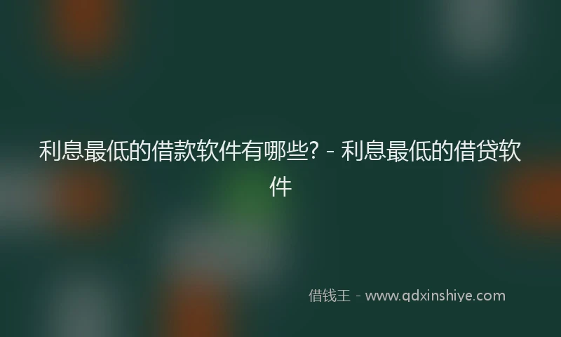 利息最低的借款软件有哪些? - 利息最低的借贷软件