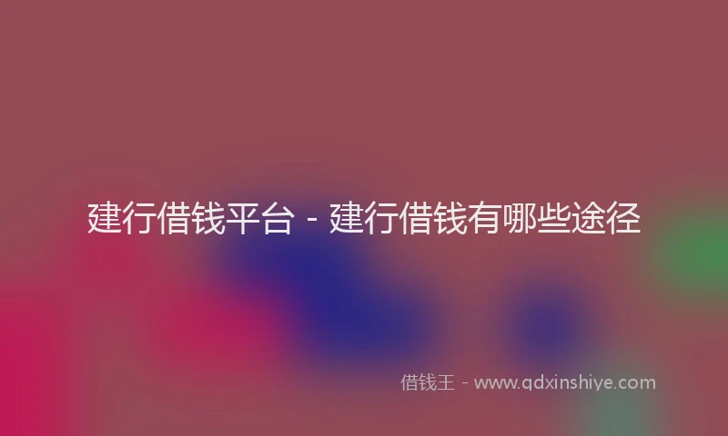 建行借钱平台 - 建行借钱有哪些途径