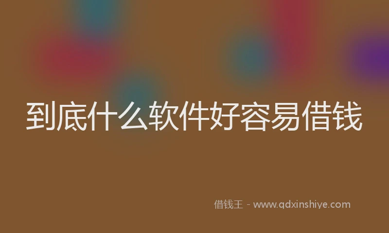到底什么软件好容易借钱