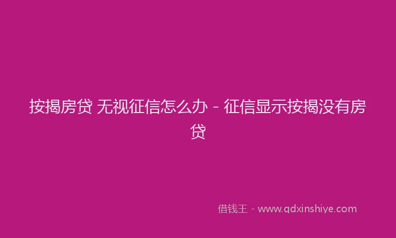 按揭房贷 无视征信怎么办 - 征信显示按揭没有房贷