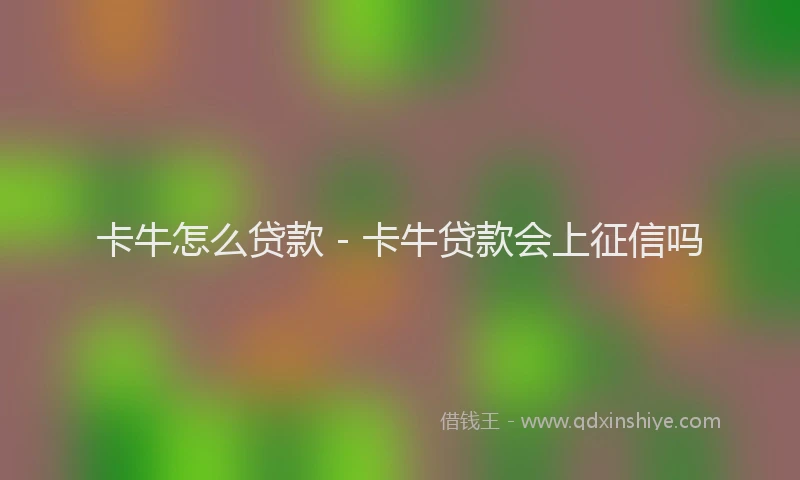 卡牛怎么贷款 - 卡牛贷款会上征信吗