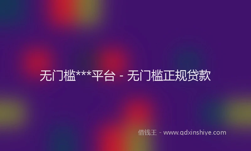 无门槛***平台 - 无门槛正规贷款