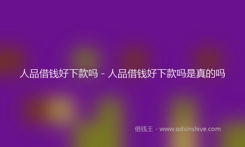 人品借钱好下款吗 - 人品借钱好下款吗是真的吗