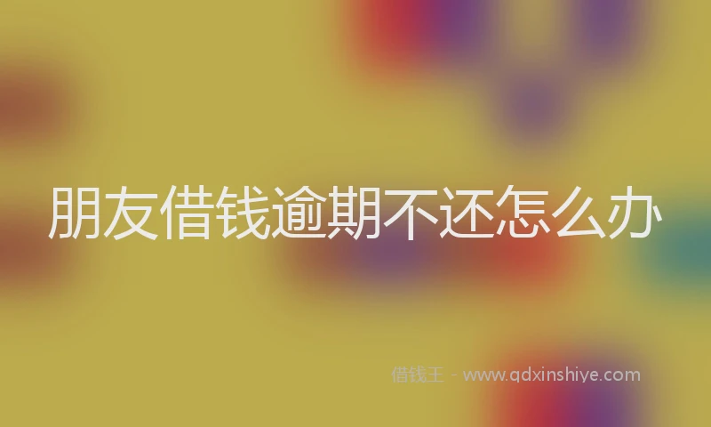 朋友借钱逾期不还怎么办