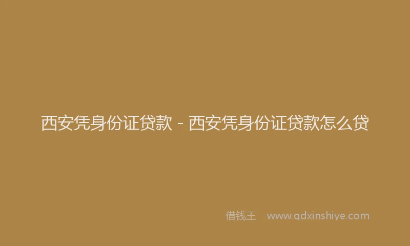 西安凭身份证贷款 - 西安凭身份证贷款怎么贷