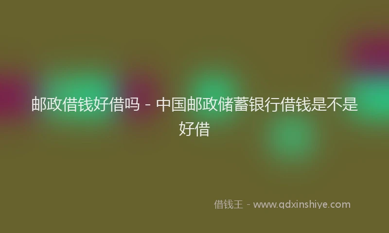 邮政借钱好借吗 - 中国邮政储蓄银行借钱是不是好借