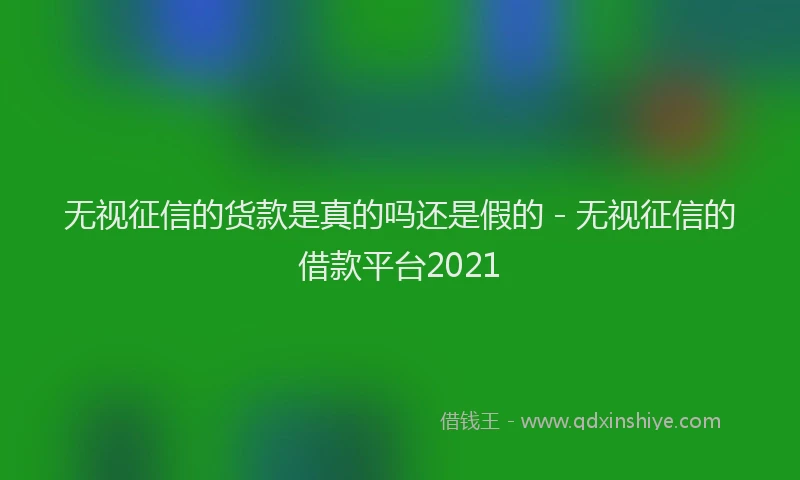 无视征信的货款是真的吗还是假的 - 无视征信的借款平台2021