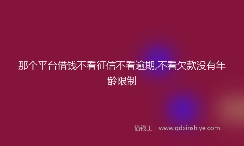 那个平台借钱不看征信不看逾期,不看欠款没有年龄限制