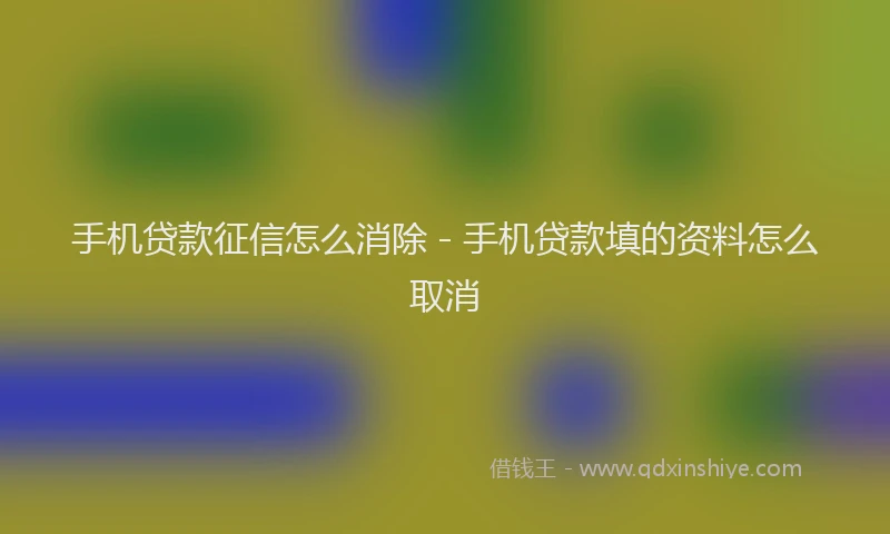 手机贷款征信怎么消除 - 手机贷款填的资料怎么取消